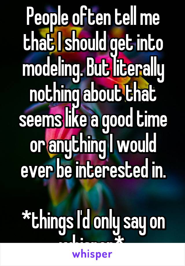 People often tell me that I should get into modeling. But literally nothing about that seems like a good time or anything I would ever be interested in.

*things I'd only say on whisper* 