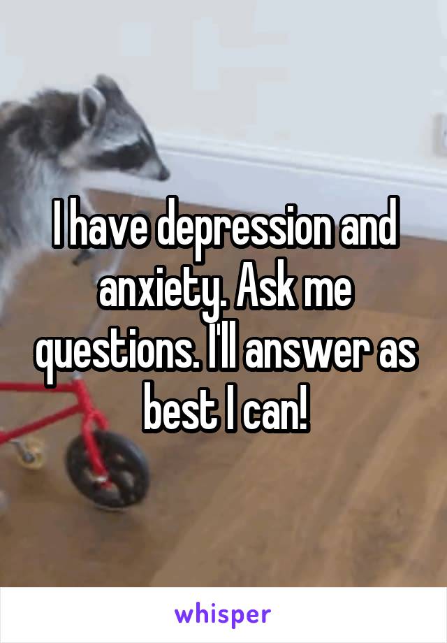 I have depression and anxiety. Ask me questions. I'll answer as best I can!