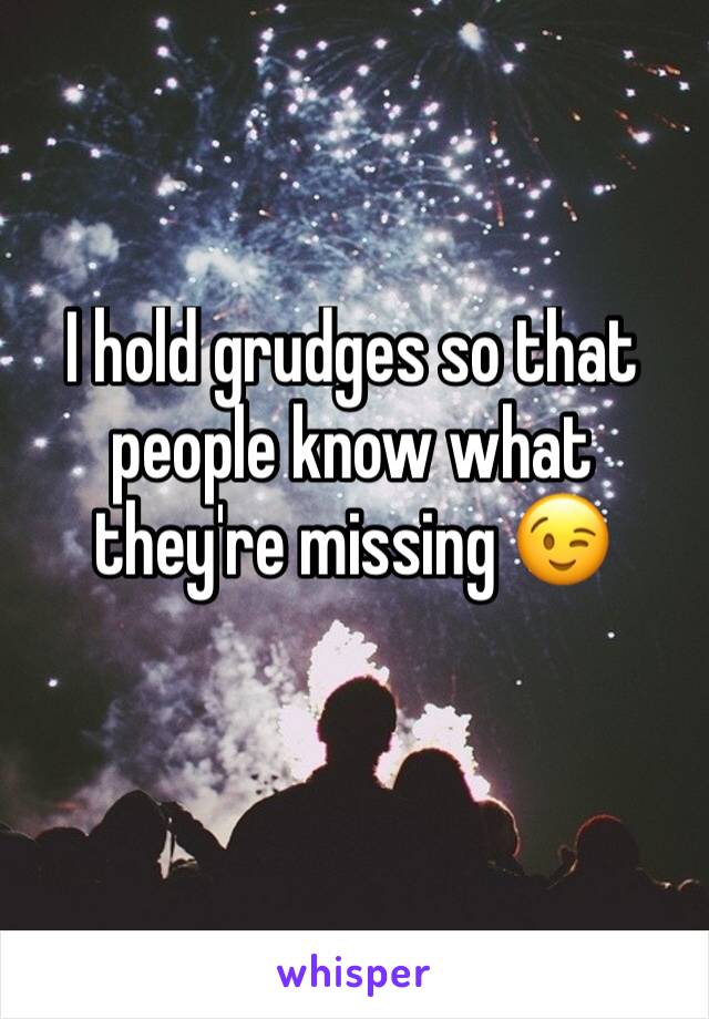 I hold grudges so that people know what they're missing 😉