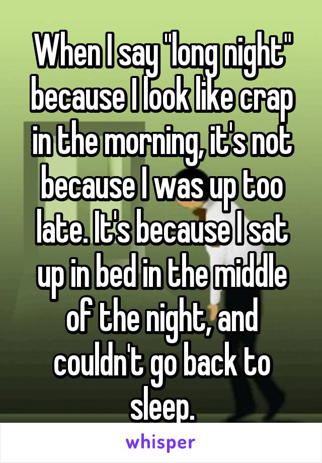 When I say "long night" because I look like crap in the morning, it's not because I was up too late. It's because I sat up in bed in the middle of the night, and couldn't go back to sleep.