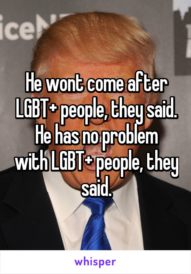 He wont come after LGBT+ people, they said.
He has no problem with LGBT+ people, they said.