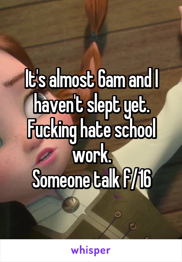 It's almost 6am and I haven't slept yet. Fucking hate school work.
Someone talk f/16