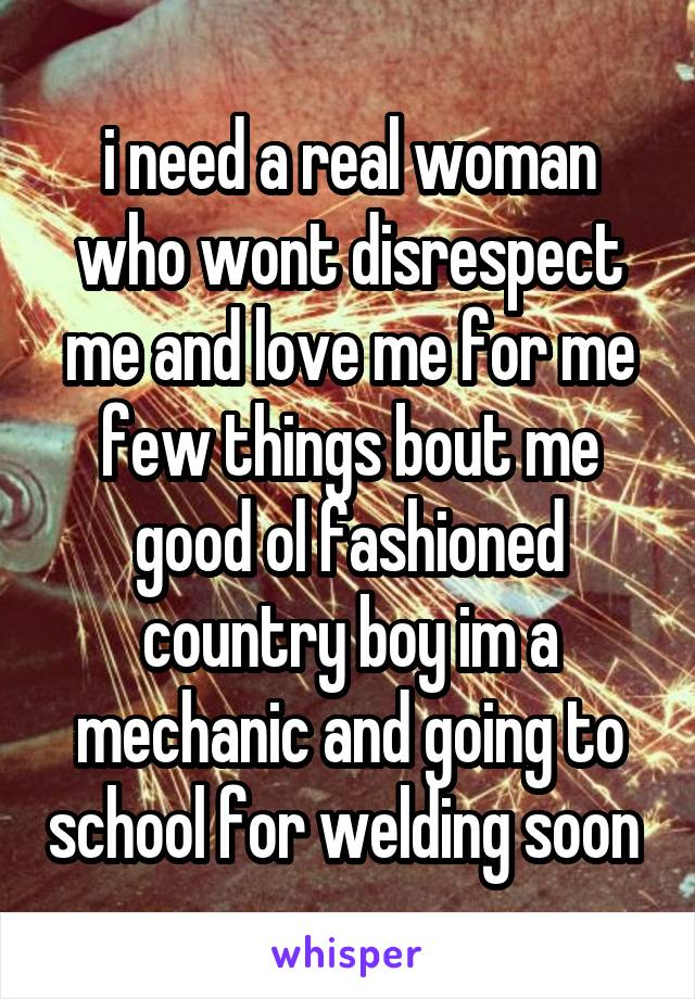 i need a real woman who wont disrespect me and love me for me few things bout me good ol fashioned country boy im a mechanic and going to school for welding soon 