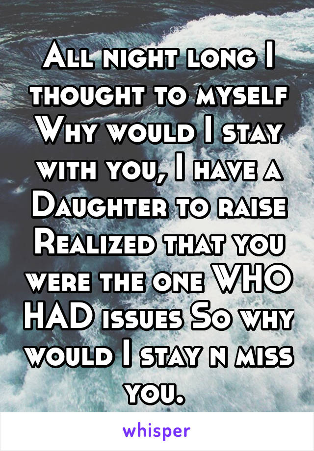 All night long I thought to myself
Why would I stay with you, I have a Daughter to raise
Realized that you were the one WHO HAD issues So why would I stay n miss you. 