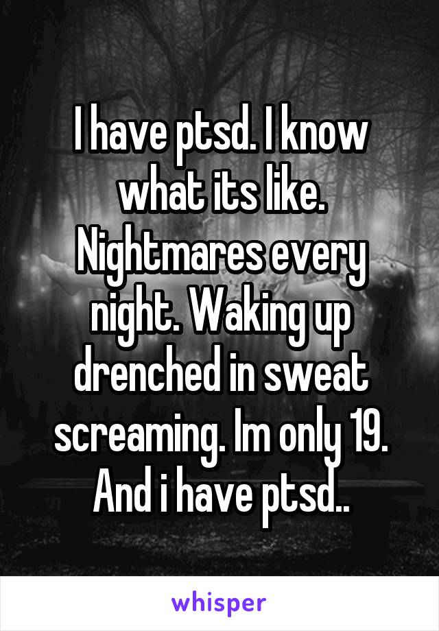 I have ptsd. I know what its like. Nightmares every night. Waking up drenched in sweat screaming. Im only 19. And i have ptsd..