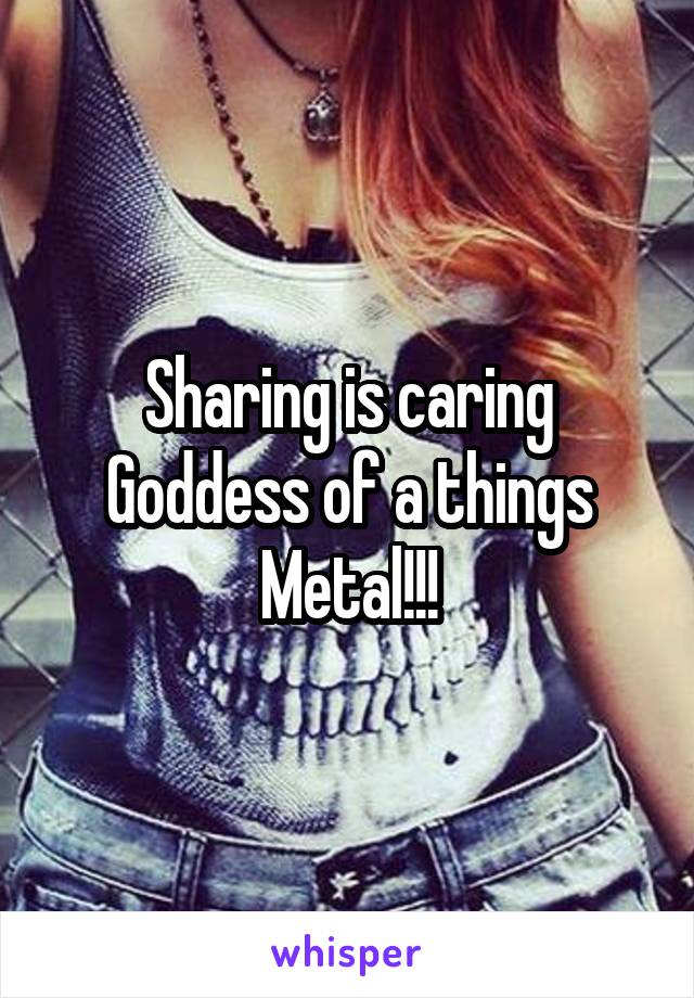 Sharing is caring Goddess of a things Metal!!!