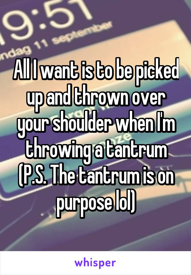 All I want is to be picked up and thrown over your shoulder when I'm throwing a tantrum (P.S. The tantrum is on purpose lol)