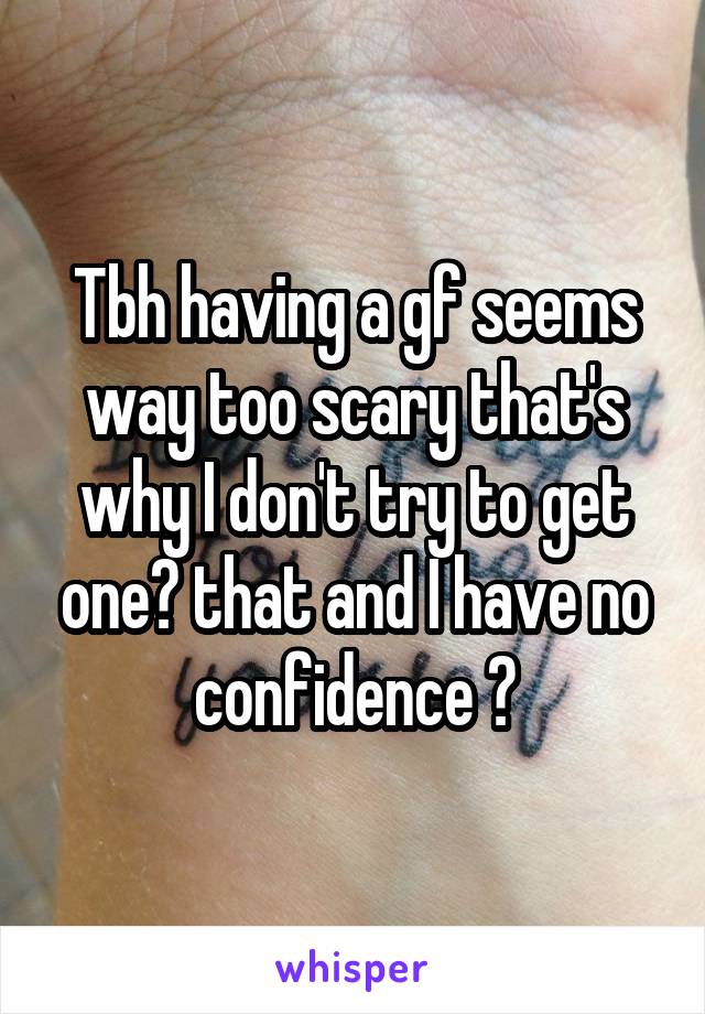 Tbh having a gf seems way too scary that's why I don't try to get one😅 that and I have no confidence 😂