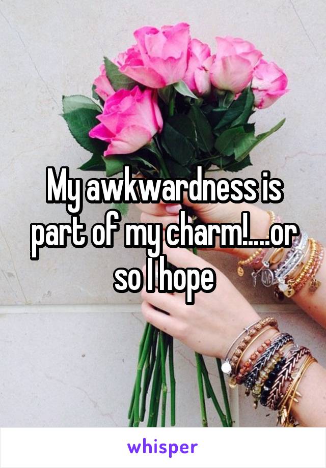 My awkwardness is part of my charm!....or so I hope