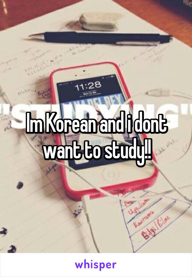 Im Korean and i dont want to study!!