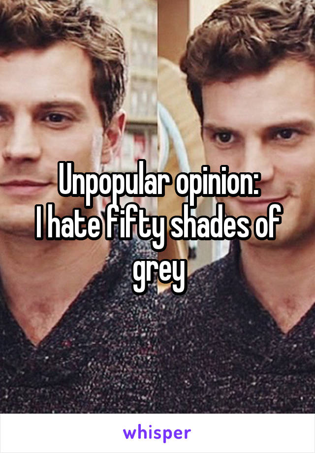 Unpopular opinion:
I hate fifty shades of grey