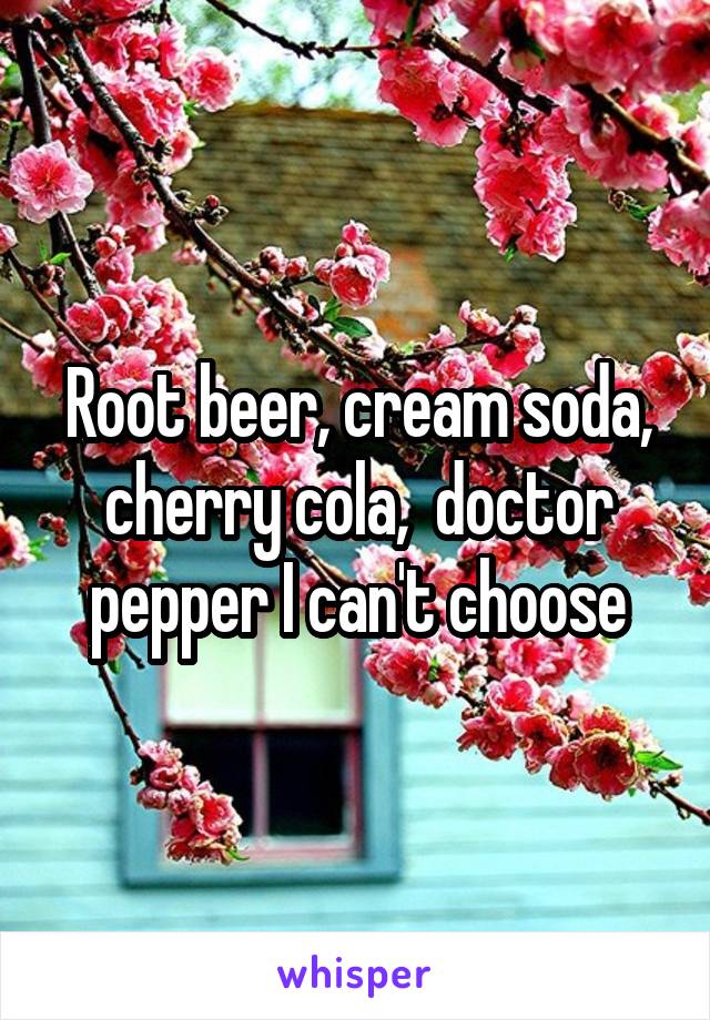 Root beer, cream soda, cherry cola,  doctor pepper I can't choose