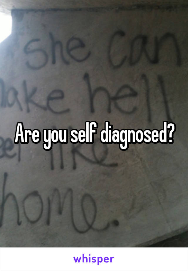 Are you self diagnosed?