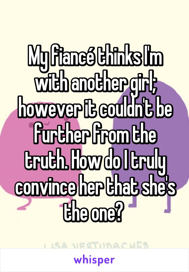 My fiancé thinks I'm with another girl; however it couldn't be further from the truth. How do I truly convince her that she's the one? 