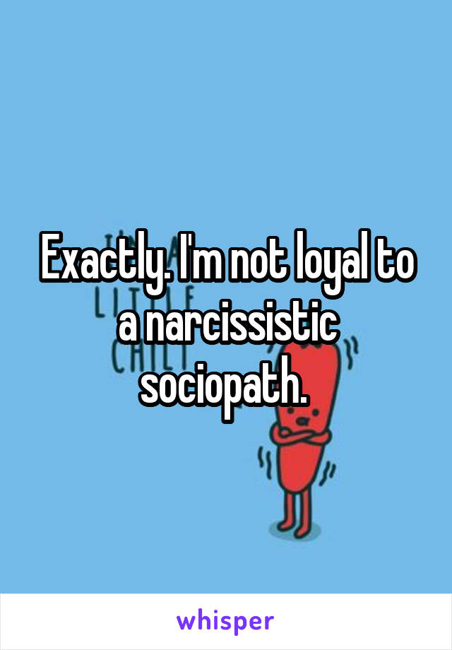 Exactly. I'm not loyal to a narcissistic sociopath. 