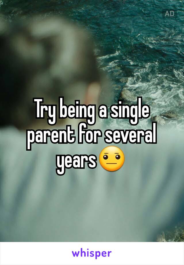 Try being a single parent for several years😐