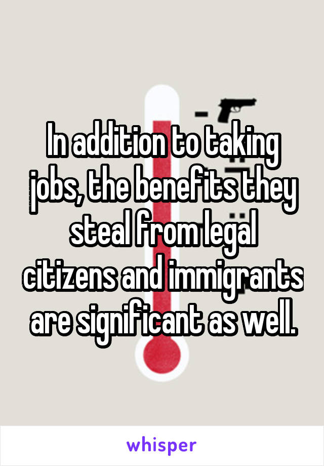 In addition to taking jobs, the benefits they steal from legal citizens and immigrants are significant as well.