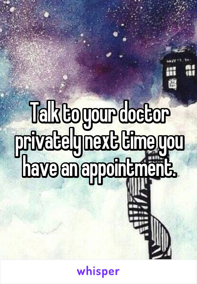 Talk to your doctor privately next time you have an appointment.