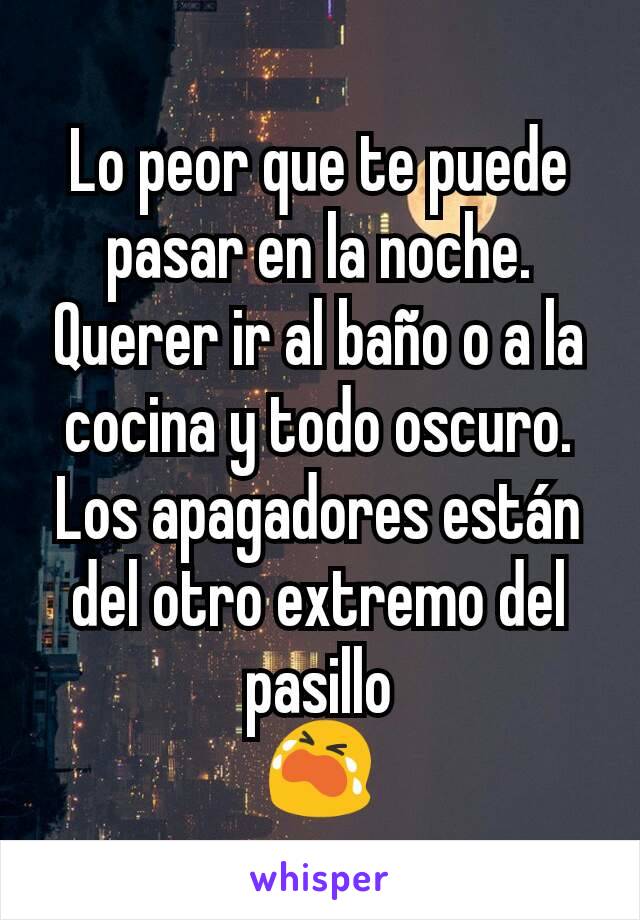 Lo peor que te puede pasar en la noche.
Querer ir al baño o a la cocina y todo oscuro.
Los apagadores están del otro extremo del pasillo
😭