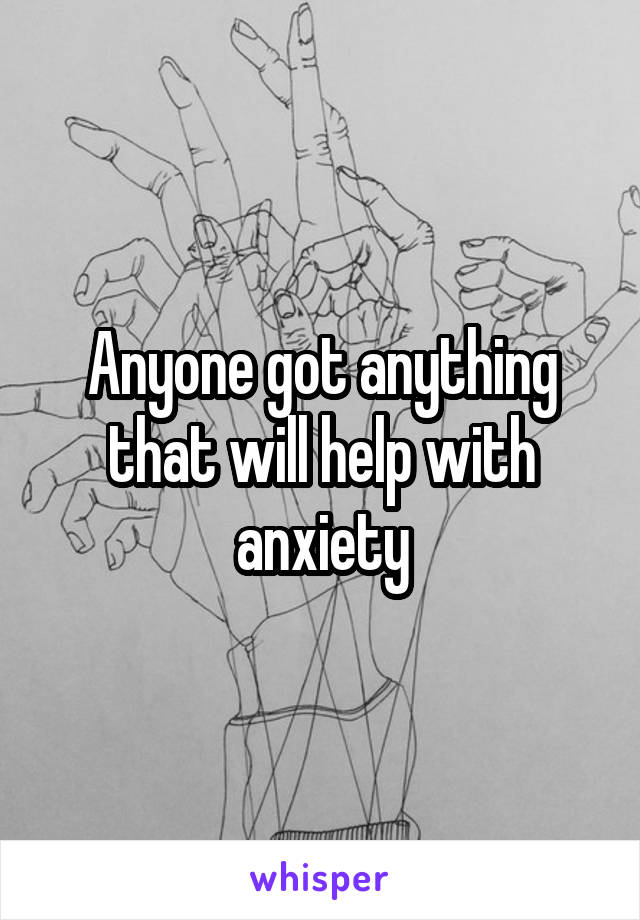 Anyone got anything that will help with anxiety