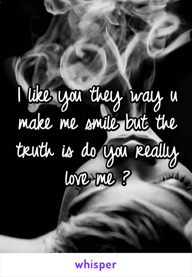 I like you they way u make me smile but the truth is do you really love me ?