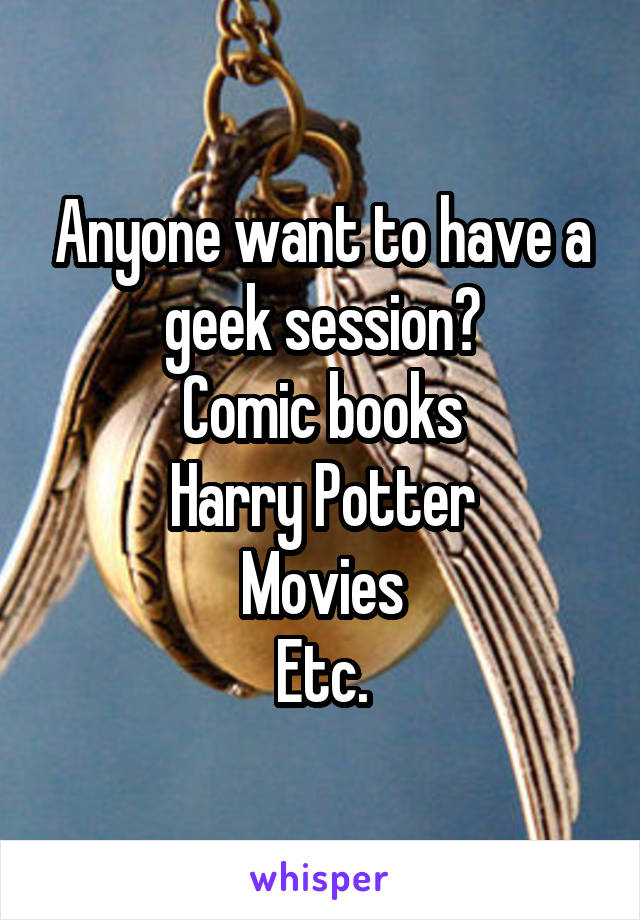 Anyone want to have a geek session?
Comic books
Harry Potter
Movies
Etc.