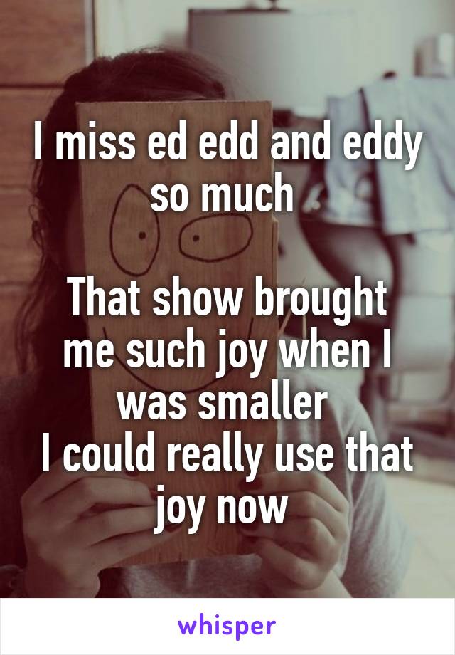 I miss ed edd and eddy so much 

That show brought me such joy when I was smaller 
I could really use that joy now 