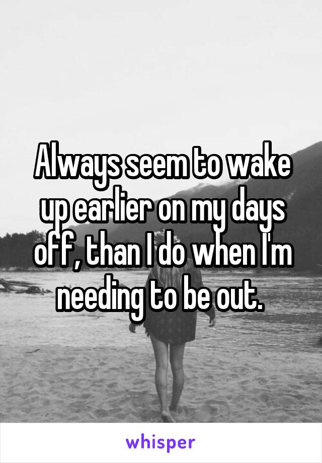 Always seem to wake up earlier on my days off, than I do when I'm needing to be out. 