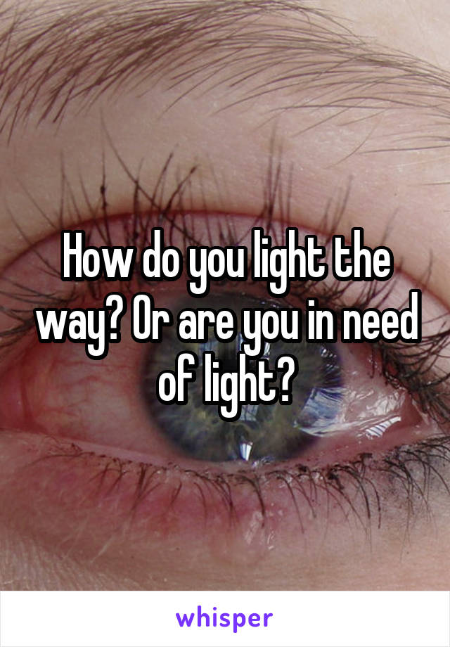 How do you light the way? Or are you in need of light?