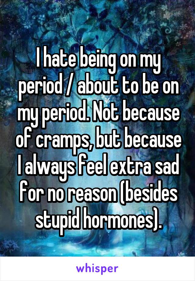 I hate being on my period / about to be on my period. Not because of cramps, but because I always feel extra sad for no reason (besides stupid hormones).