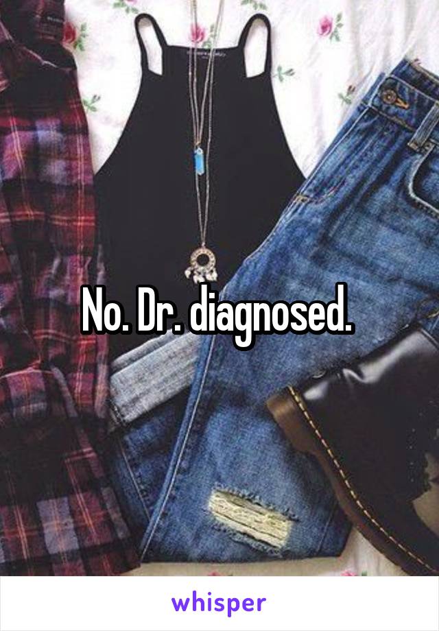 No. Dr. diagnosed. 