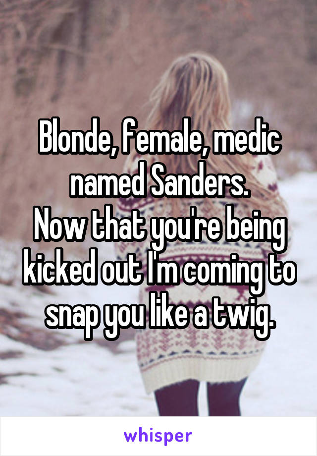 Blonde, female, medic named Sanders.
Now that you're being kicked out I'm coming to snap you like a twig.