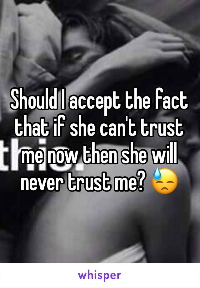 Should I accept the fact that if she can't trust me now then she will never trust me? 😓