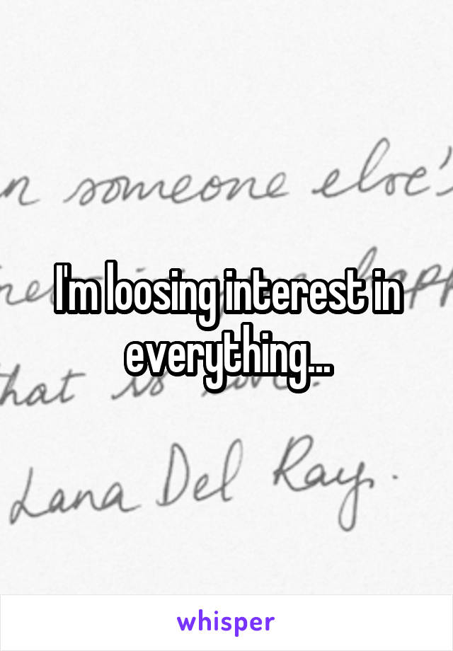 I'm loosing interest in everything...