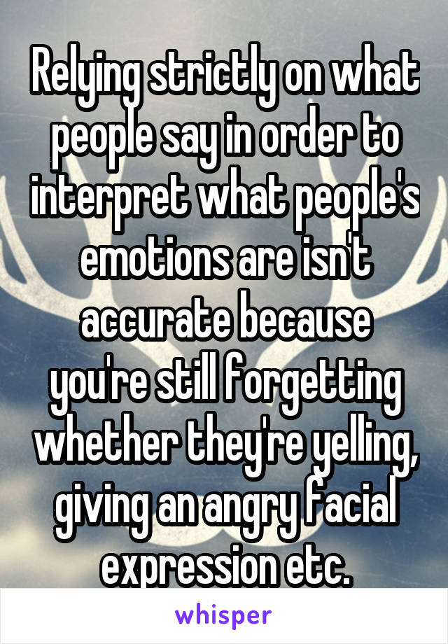 Relying strictly on what people say in order to interpret what people's emotions are isn't accurate because you're still forgetting whether they're yelling, giving an angry facial expression etc.