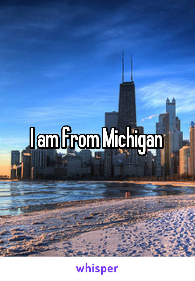 I am from Michigan 