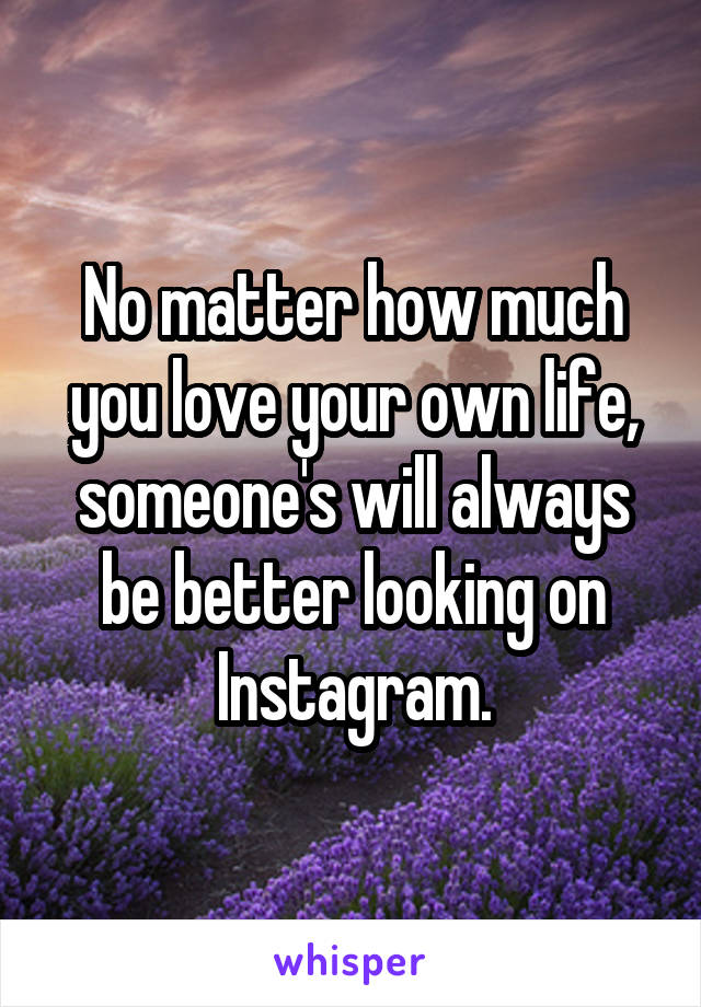 No matter how much you love your own life, someone's will always be better looking on Instagram.