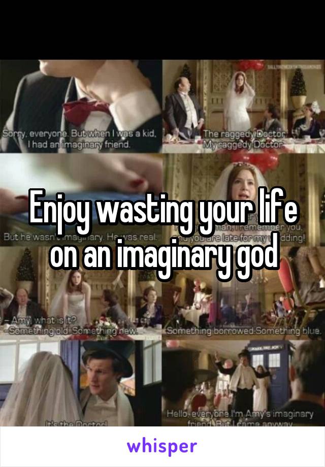 Enjoy wasting your life on an imaginary god