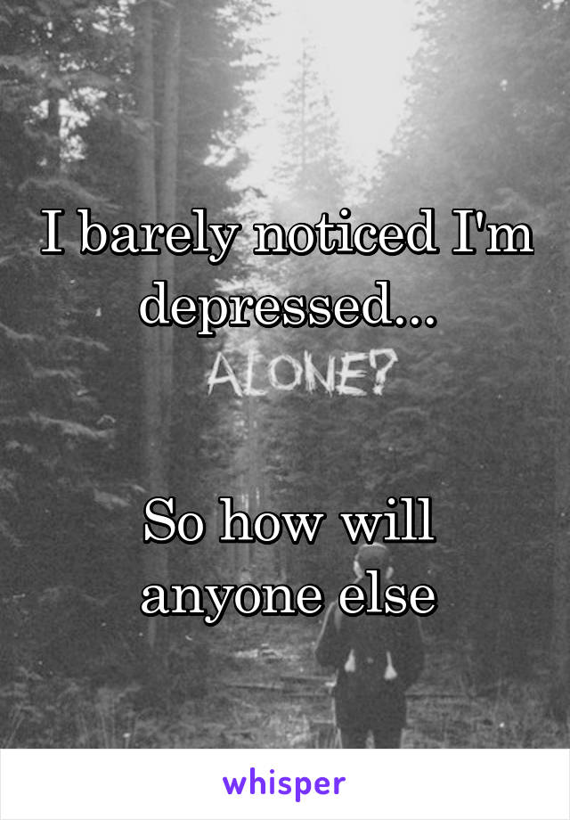 I barely noticed I'm depressed...


So how will anyone else