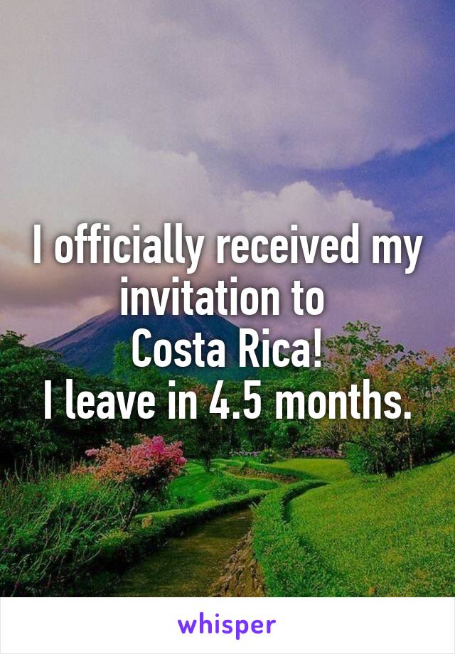 I officially received my invitation to 
Costa Rica!
I leave in 4.5 months.