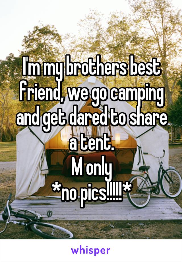 I'm my brothers best friend, we go camping and get dared to share a tent.
M only
*no pics!!!!!*