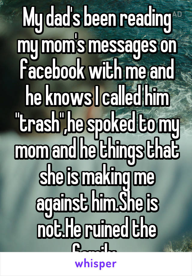 My dad's been reading my mom's messages on facebook with me and he knows I called him "trash",he spoked to my mom and he things that she is making me against him.She is not.He ruined the family..