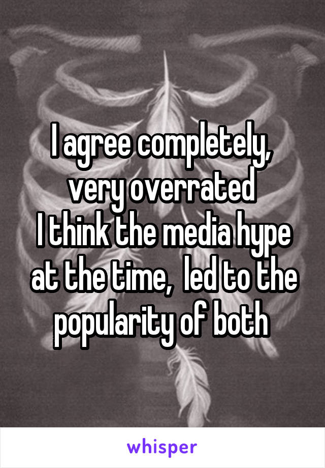 I agree completely,  very overrated 
I think the media hype at the time,  led to the popularity of both 