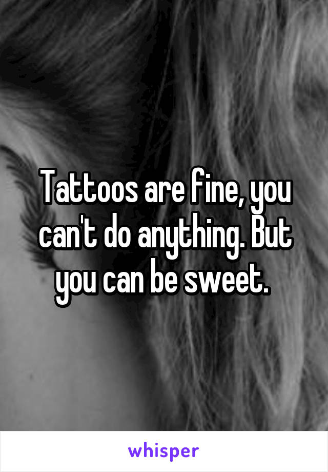 Tattoos are fine, you can't do anything. But you can be sweet. 