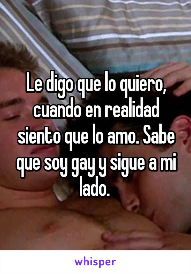 Le digo que lo quiero, cuando en realidad siento que lo amo. Sabe que soy gay y sigue a mi lado. 