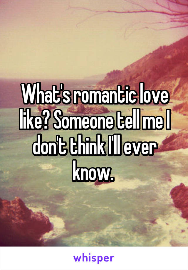 What's romantic love like? Someone tell me I don't think I'll ever know. 