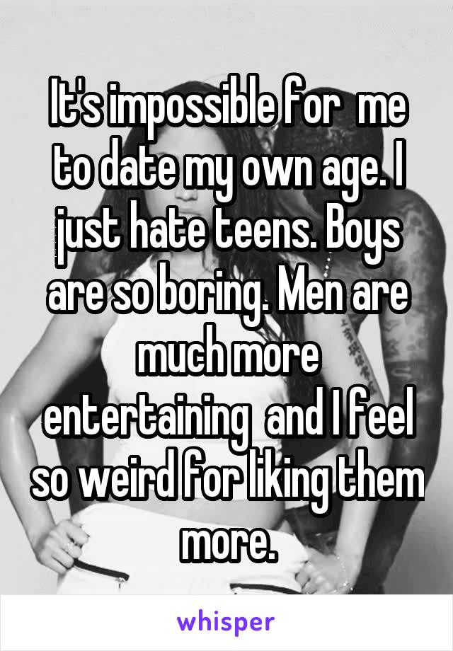 It's impossible for  me to date my own age. I just hate teens. Boys are so boring. Men are much more entertaining  and I feel so weird for liking them more.