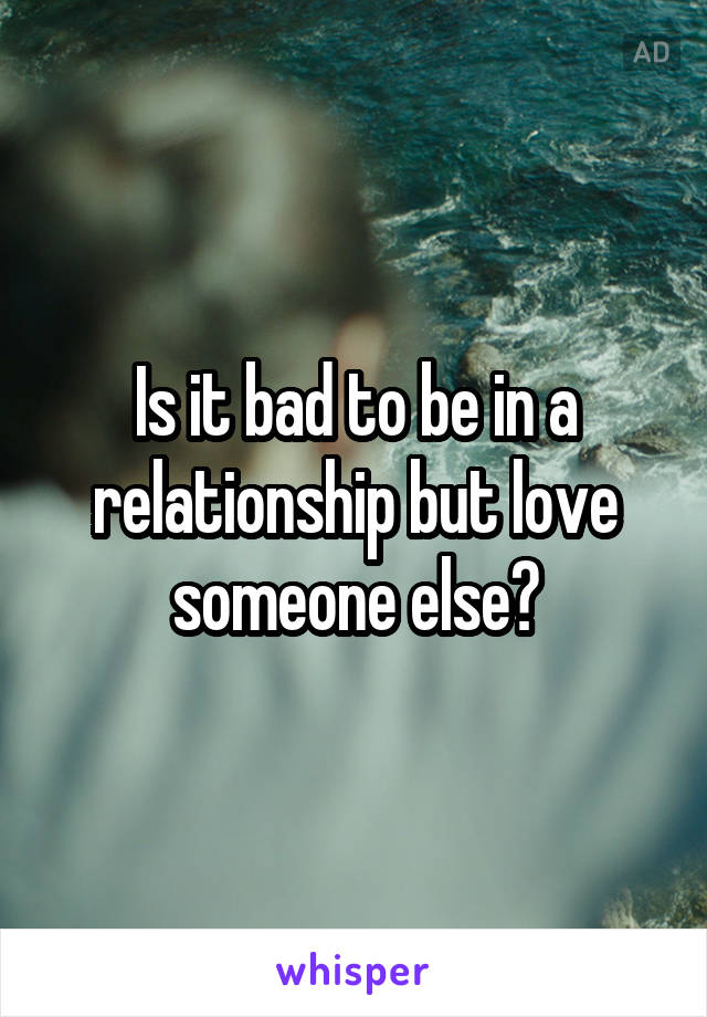 Is it bad to be in a relationship but love someone else?