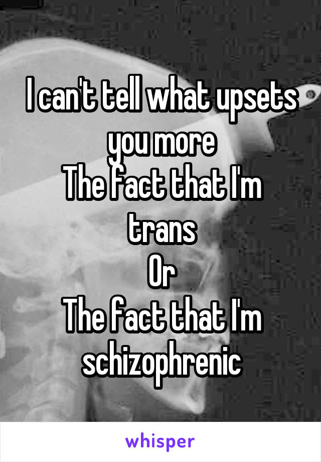 I can't tell what upsets you more
The fact that I'm trans
Or
The fact that I'm schizophrenic