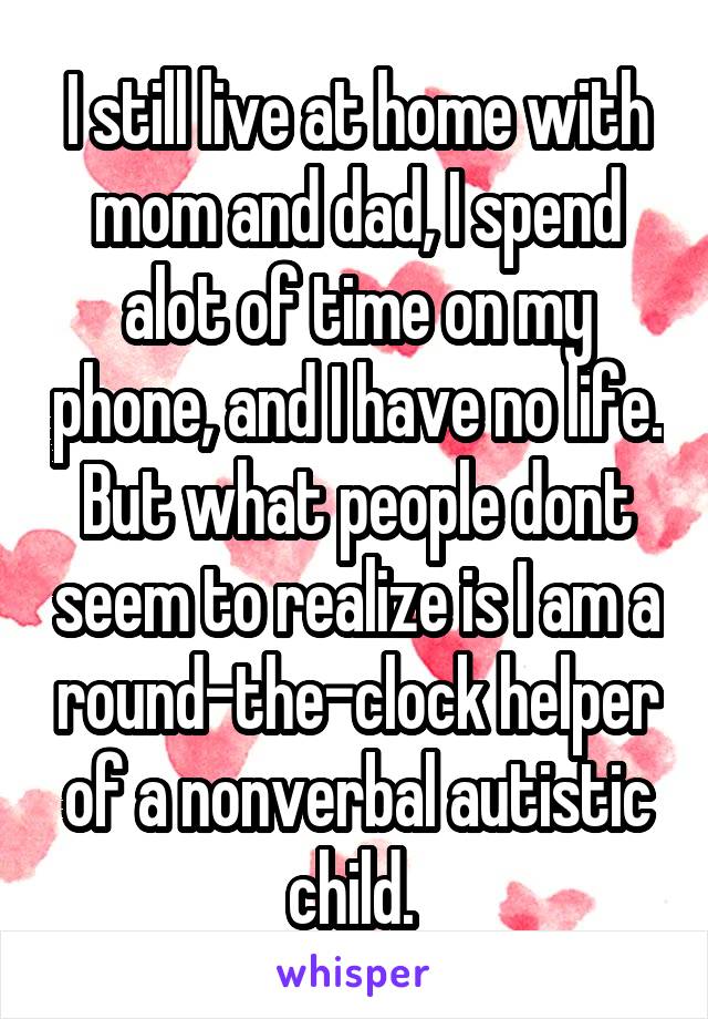 I still live at home with mom and dad, I spend alot of time on my phone, and I have no life. But what people dont seem to realize is I am a round-the-clock helper of a nonverbal autistic child. 